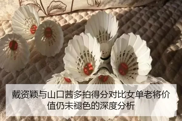 戴资颖与山口茜多拍得分对比女单老将价值仍未褪色的深度分析