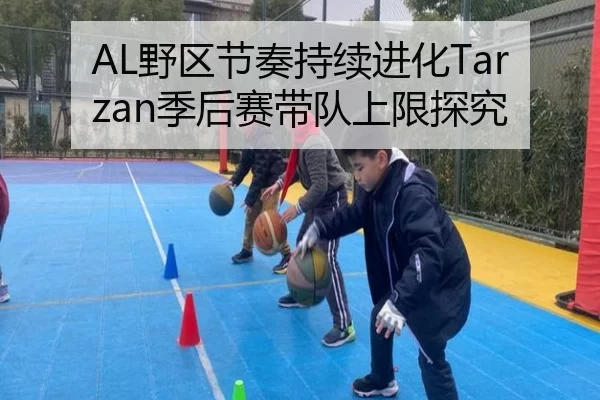 AL野区节奏持续进化Tarzan季后赛带队上限探究