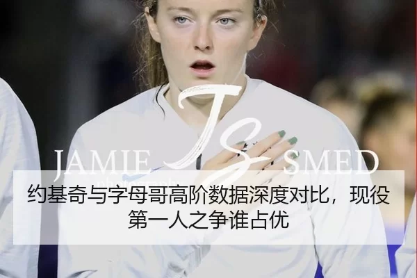 约基奇与字母哥高阶数据深度对比，现役第一人之争谁占优